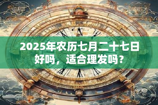 2025年农历七月二十七日好吗，适合理发吗？