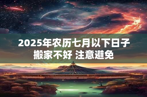 2025年农历七月以下日子搬家不好 注意避免