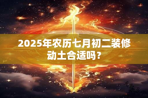 2025年农历七月初二装修动土合适吗？