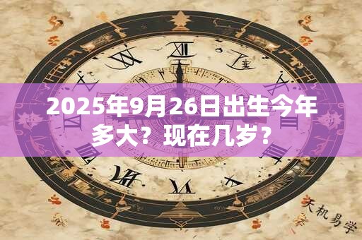 2025年9月26日出生今年多大？现在几岁？