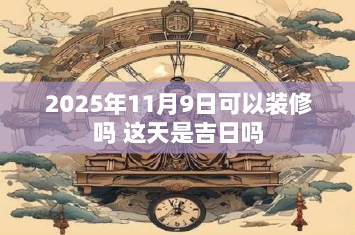 2025年11月9日可以装修吗 这天是吉日吗