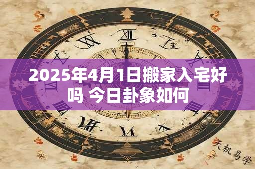 2025年4月1日搬家入宅好吗 今日卦象如何