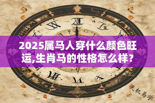 2025属马人穿什么颜色旺运,生肖马的性格怎么样？