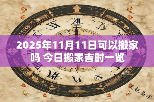 2025年11月11日可以搬家吗 今日搬家吉时一览