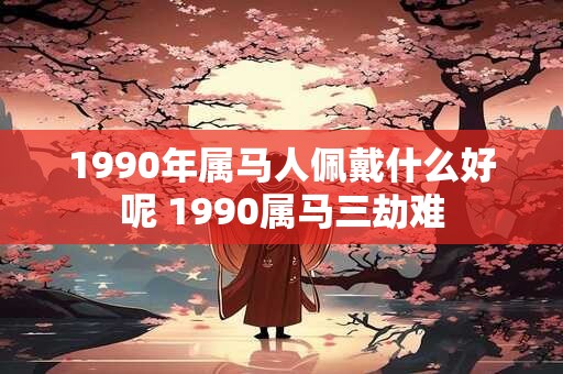 1990年属马人佩戴什么好呢 1990属马三劫难