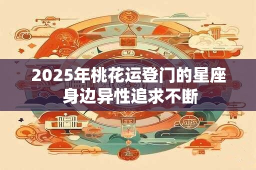 2025年桃花运登门的星座 身边异性追求不断