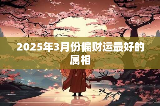 2025年3月份偏财运最好的属相