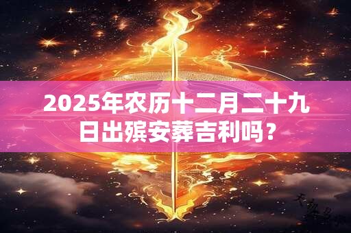 2025年农历十二月二十九日出殡安葬吉利吗？