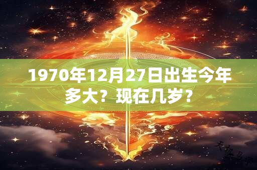 1970年12月27日出生今年多大？现在几岁？