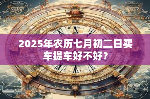 2025年农历七月初二日买车提车好不好？