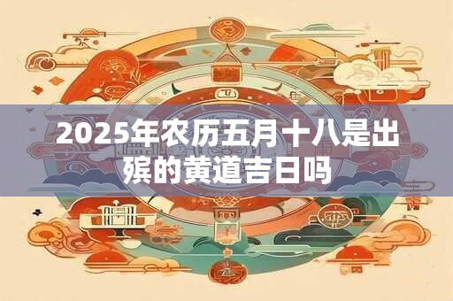 2025年农历五月十八是出殡的黄道吉日吗