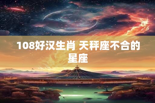 108好汉生肖 天秤座不合的星座