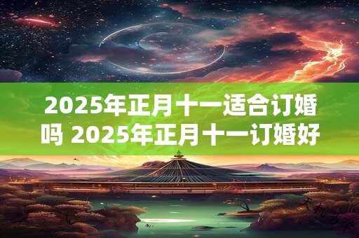 2025年正月十一适合订婚吗 2025年正月十一订婚好不好