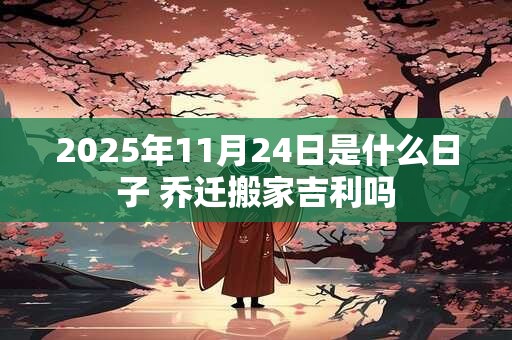 2025年11月24日是什么日子 乔迁搬家吉利吗