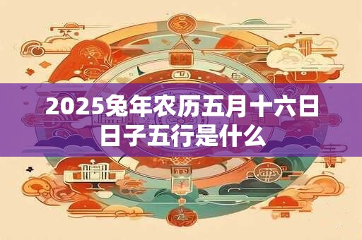 2025兔年农历五月十六日日子五行是什么