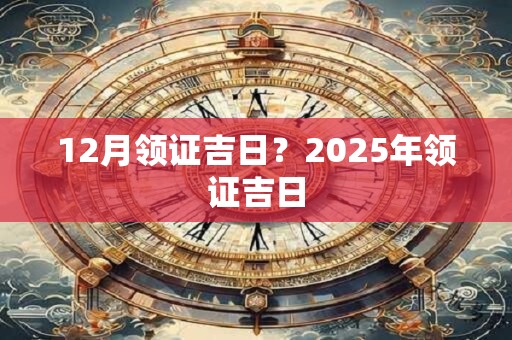 12月领证吉日？2025年领证吉日