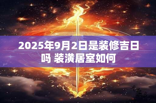 2025年9月2日是装修吉日吗 装潢居室如何