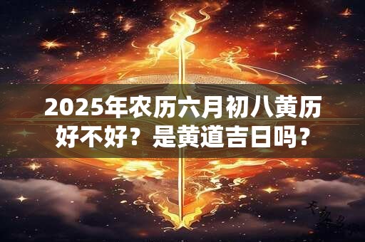 2025年农历六月初八黄历好不好？是黄道吉日吗？