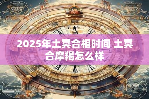 2025年土冥合相时间 土冥合摩羯怎么样