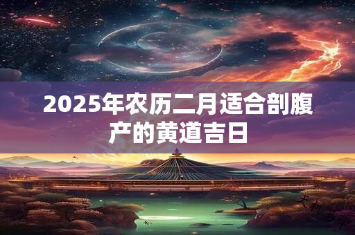 2025年农历二月适合剖腹产的黄道吉日