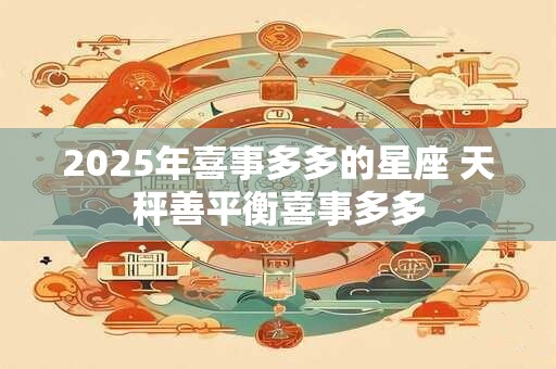 2025年喜事多多的星座 天秤善平衡喜事多多