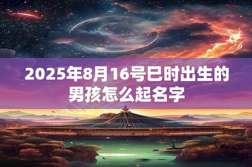 2025年8月16号巳时出生的男孩怎么起名字