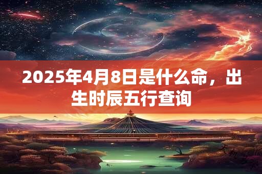 2025年4月8日是什么命，出生时辰五行查询