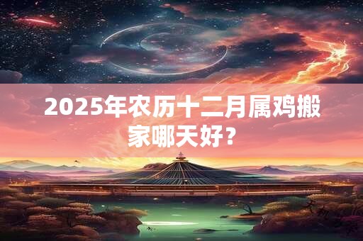 2025年农历十二月属鸡搬家哪天好？