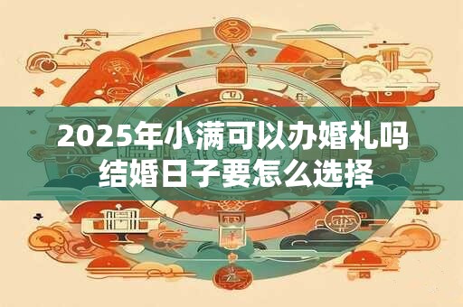 2025年小满可以办婚礼吗 结婚日子要怎么选择