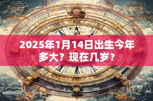 2025年1月14日出生今年多大？现在几岁？