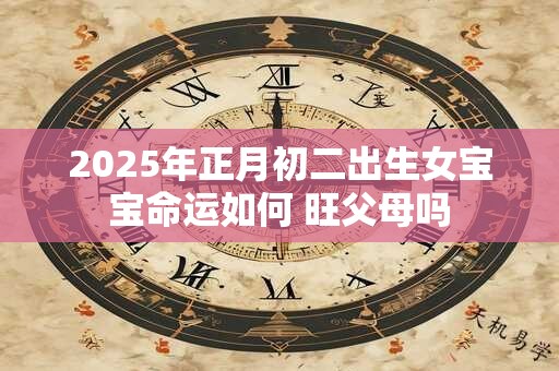 2025年正月初二出生女宝宝命运如何 旺父母吗