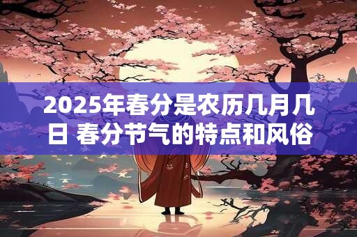 2025年春分是农历几月几日 春分节气的特点和风俗