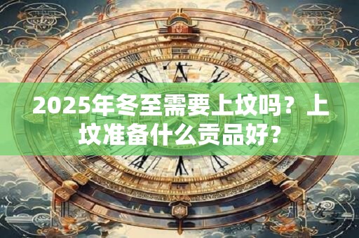 2025年冬至需要上坟吗？上坟准备什么贡品好？