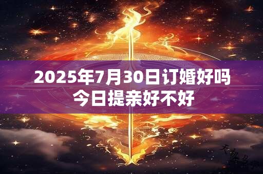 2025年7月30日订婚好吗 今日提亲好不好