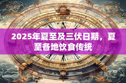 2025年夏至及三伏日期，夏至各地饮食传统