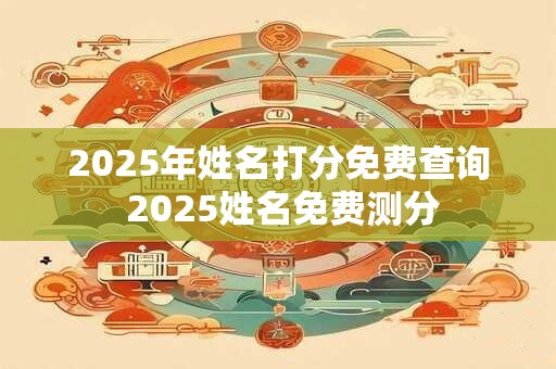 2025年姓名打分免费查询 2025姓名免费测分