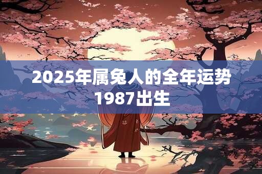 2025年属兔人的全年运势1987出生