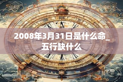 2008年3月31日是什么命_五行缺什么