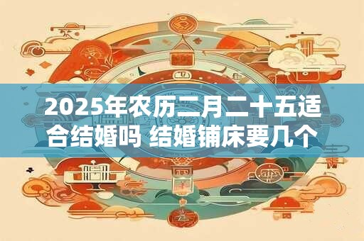 2025年农历二月二十五适合结婚吗 结婚铺床要几个人