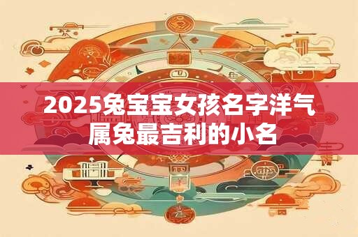 2025兔宝宝女孩名字洋气 属兔最吉利的小名