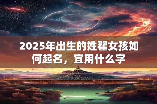 2025年出生的姓翟女孩如何起名，宜用什么字