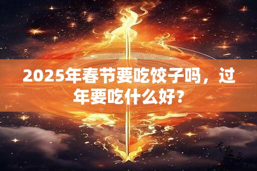 2025年春节要吃饺子吗，过年要吃什么好？