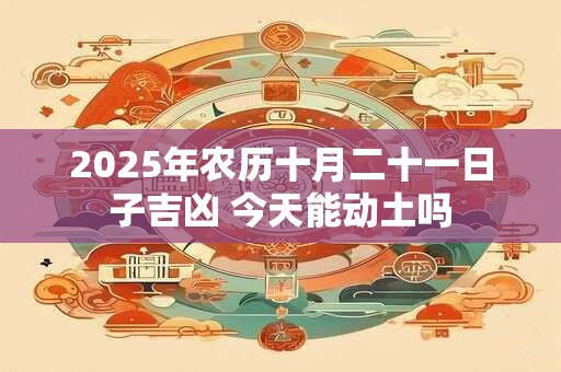 2025年农历十月二十一日子吉凶 今天能动土吗