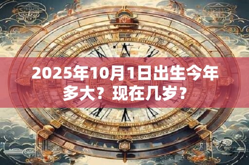 2025年10月1日出生今年多大？现在几岁？