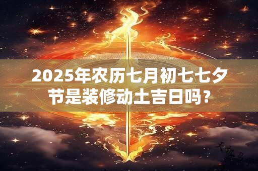 2025年农历七月初七七夕节是装修动土吉日吗？