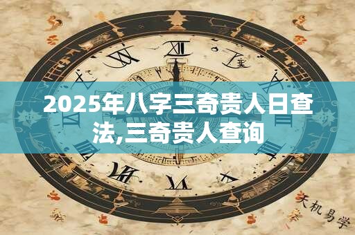 2025年八字三奇贵人日查法,三奇贵人查询