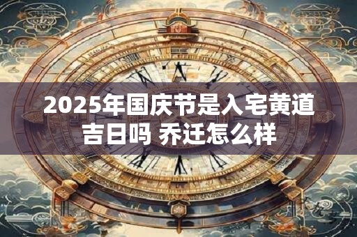 2025年国庆节是入宅黄道吉日吗 乔迁怎么样