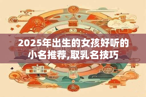 2025年出生的女孩好听的小名推荐,取乳名技巧