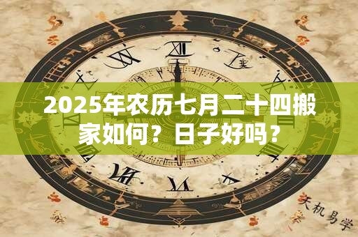 2025年农历七月二十四搬家如何？日子好吗？