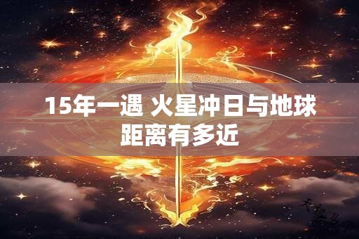 15年一遇 火星冲日与地球距离有多近